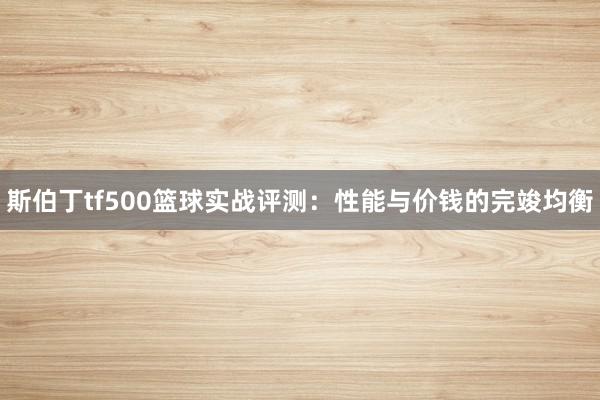 斯伯丁tf500篮球实战评测：性能与价钱的完竣均衡